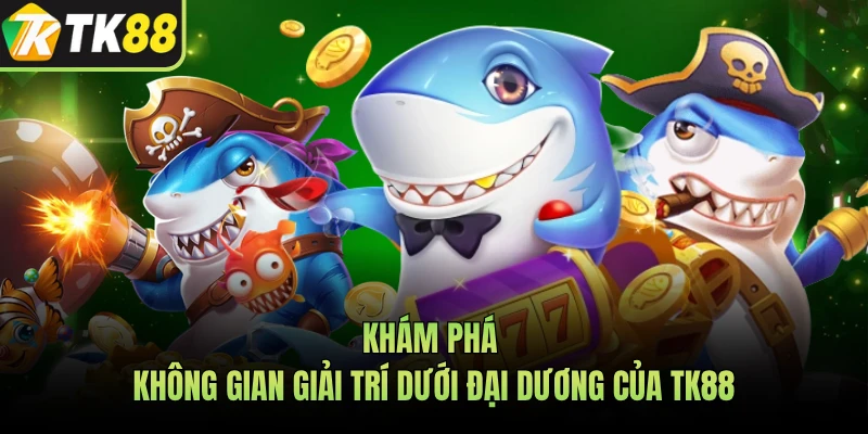 Khám phá không gian giải trí dưới đại dương của TK88 