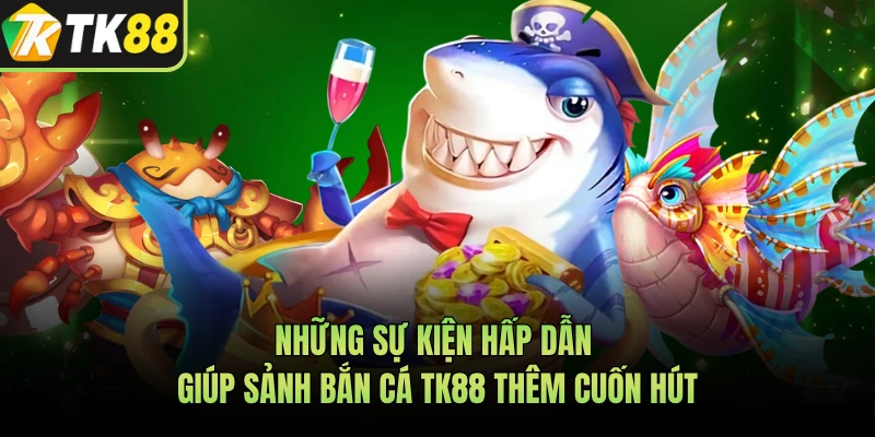 Những sự kiện hấp dẫn giúp sảnh bắn cá TK88 thêm cuốn hút 